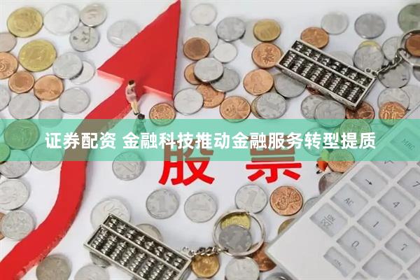 证券配资 金融科技推动金融服务转型提质
