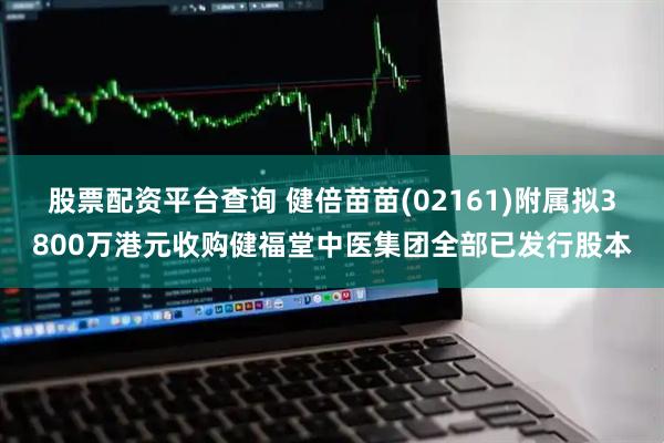 股票配资平台查询 健倍苗苗(02161)附属拟3800万港元收购健福堂中医集团全部已发行股本