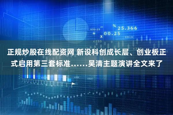 正规炒股在线配资网 新设科创成长层、创业板正式启用第三套标准……吴清主题演讲全文来了