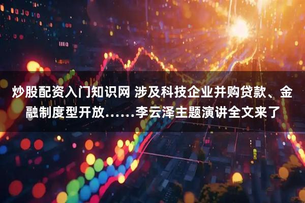 炒股配资入门知识网 涉及科技企业并购贷款、金融制度型开放……李云泽主题演讲全文来了