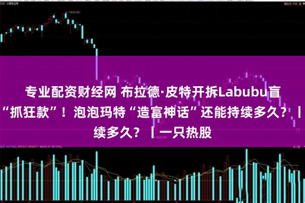 专业配资财经网 布拉德·皮特开拆Labubu盲盒：我要“抓狂款”！泡泡玛特“造富神话”还能持续多久？丨一只热股
