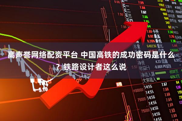 高声誉网络配资平台 中国高铁的成功密码是什么？铁路设计者这么说