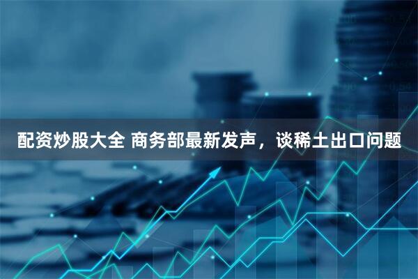 配资炒股大全 商务部最新发声，谈稀土出口问题