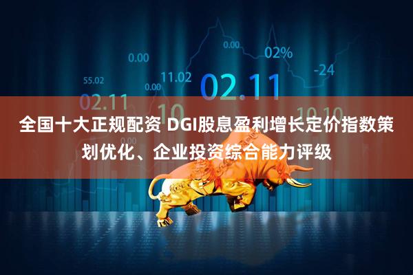 全国十大正规配资 DGI股息盈利增长定价指数策划优化、企业投资综合能力评级
