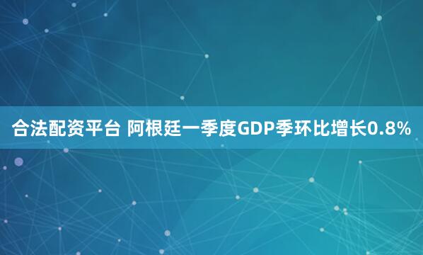 合法配资平台 阿根廷一季度GDP季环比增长0.8%