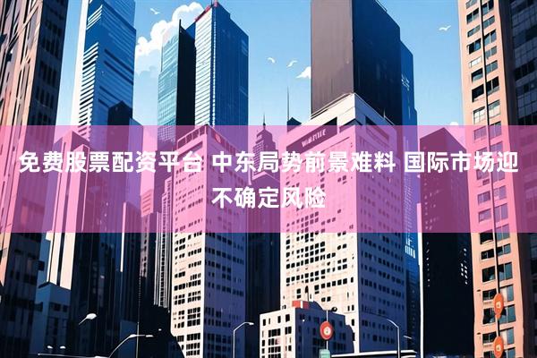 免费股票配资平台 中东局势前景难料 国际市场迎不确定风险