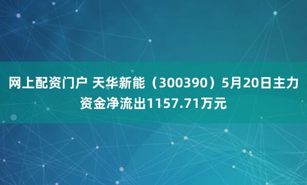 网上配资门户 天华新能（300390）5月20日主力资金净流出1157.71万元