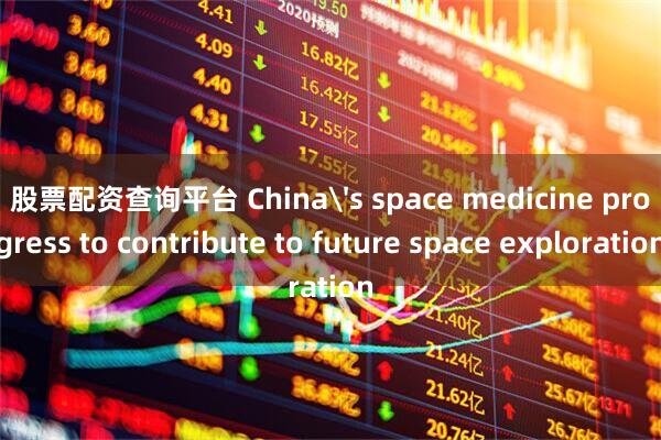 股票配资查询平台 China's space medicine progress to contribute to future space exploration