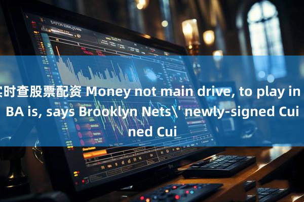 实时查股票配资 Money not main drive, to play in NBA is, says Brooklyn Nets' newly-signed Cui