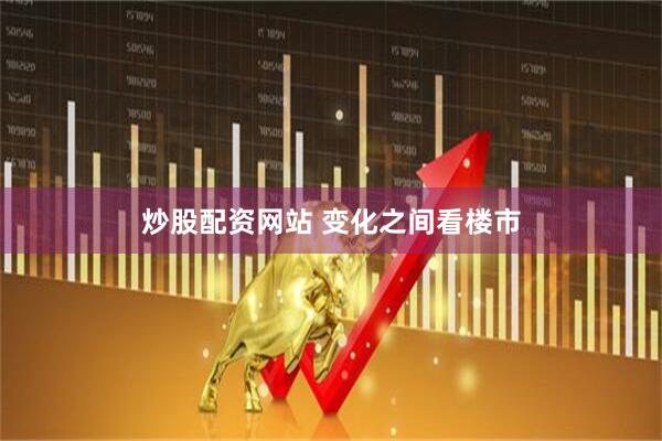 炒股配资网站 变化之间看楼市