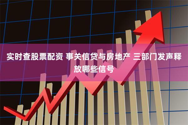 实时查股票配资 事关信贷与房地产 三部门发声释放哪些信号