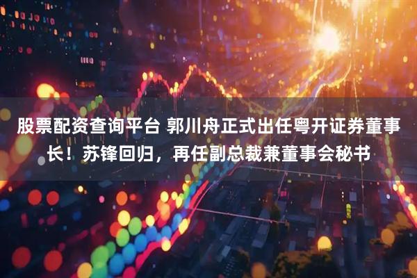 股票配资查询平台 郭川舟正式出任粤开证券董事长！苏锋回归，再任副总裁兼董事会秘书