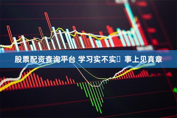 股票配资查询平台 学习实不实 事上见真章