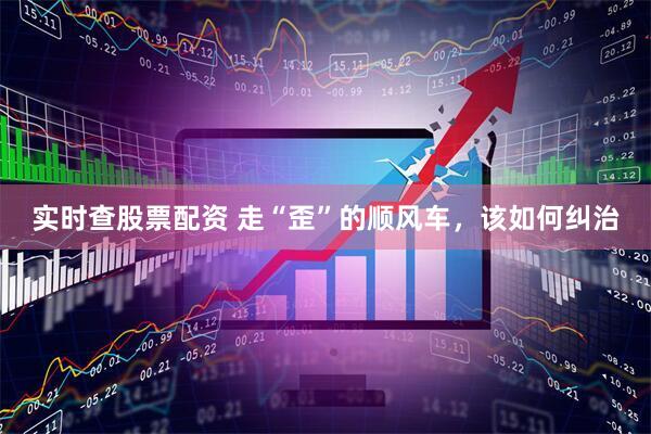 实时查股票配资 走“歪”的顺风车，该如何纠治