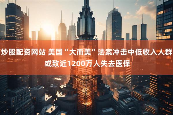 炒股配资网站 美国“大而美”法案冲击中低收入人群 或致近1200万人失去医保