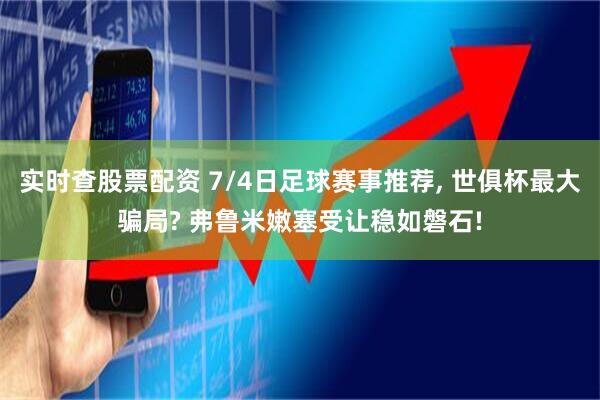 实时查股票配资 7/4日足球赛事推荐, 世俱杯最大骗局? 弗鲁米嫩塞受让稳如磐石!