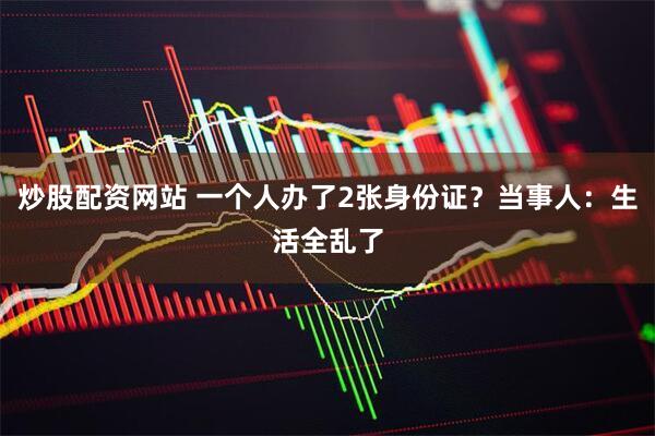炒股配资网站 一个人办了2张身份证？当事人：生活全乱了