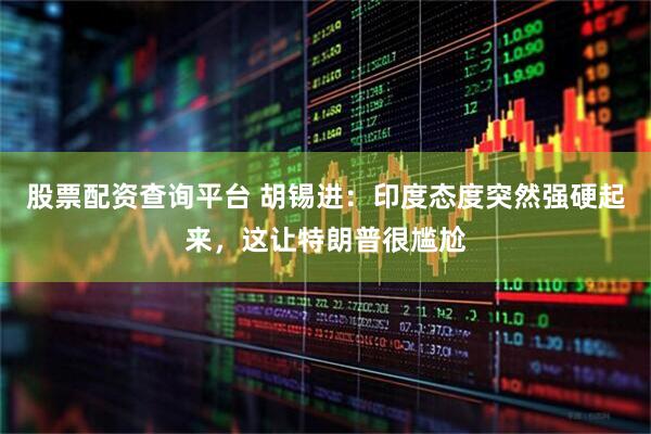 股票配资查询平台 胡锡进：印度态度突然强硬起来，这让特朗普很尴尬