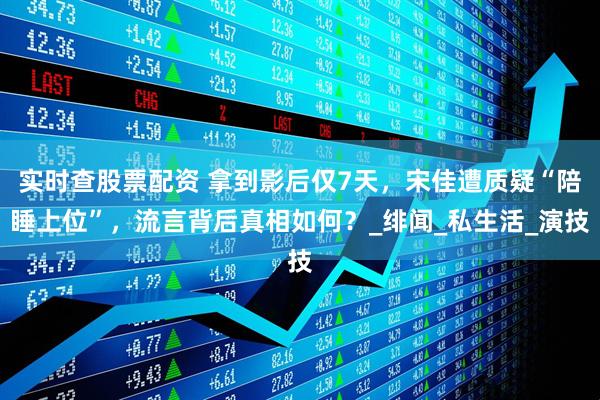 实时查股票配资 拿到影后仅7天，宋佳遭质疑“陪睡上位”，流言背后真相如何？_绯闻_私生活_演技
