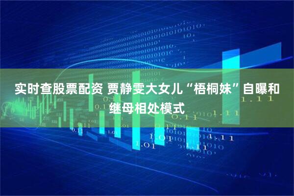 实时查股票配资 贾静雯大女儿“梧桐妹”自曝和继母相处模式