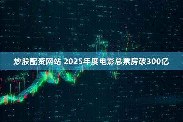 炒股配资网站 2025年度电影总票房破300亿