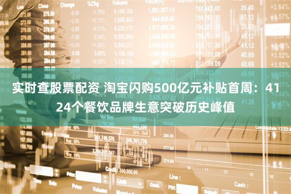 实时查股票配资 淘宝闪购500亿元补贴首周：4124个餐饮品牌生意突破历史峰值