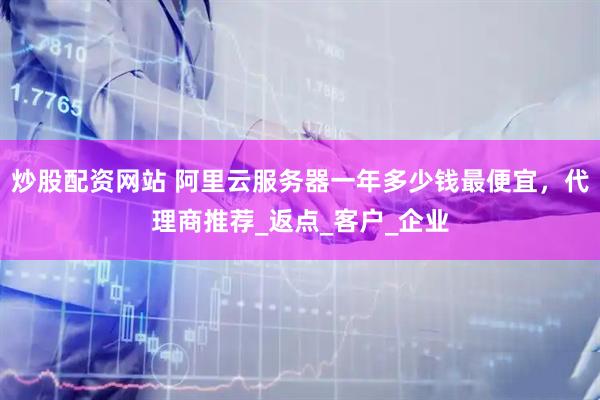 炒股配资网站 阿里云服务器一年多少钱最便宜，代理商推荐_返点_客户_企业