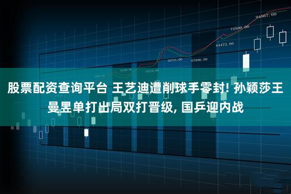 股票配资查询平台 王艺迪遭削球手零封! 孙颖莎王曼昱单打出局双打晋级, 国乒迎内战