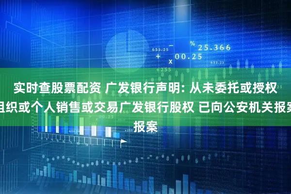 实时查股票配资 广发银行声明: 从未委托或授权组织或个人销售或交易广发银行股权 已向公安机关报案