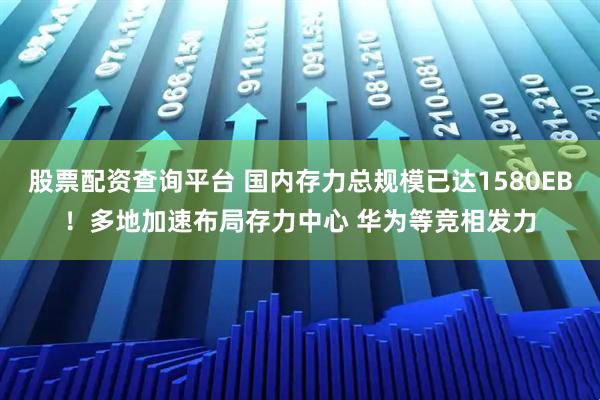 股票配资查询平台 国内存力总规模已达1580EB！多地加速布局存力中心 华为等竞相发力