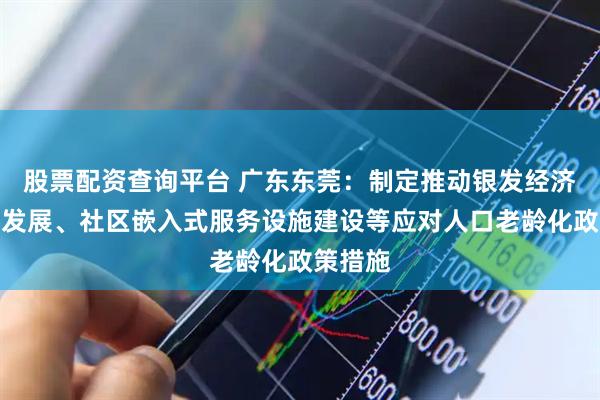 股票配资查询平台 广东东莞：制定推动银发经济高质量发展、社区嵌入式服务设施建设等应对人口老龄化政策措施