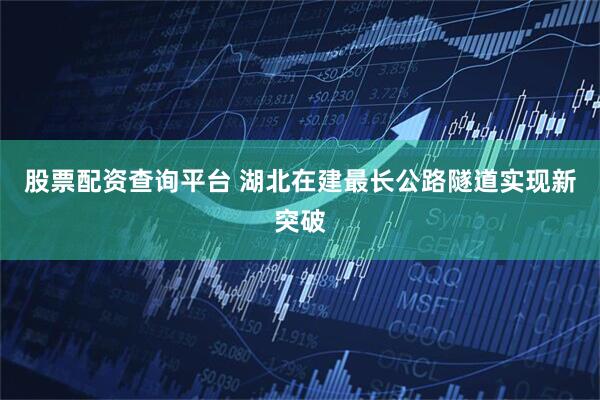 股票配资查询平台 湖北在建最长公路隧道实现新突破