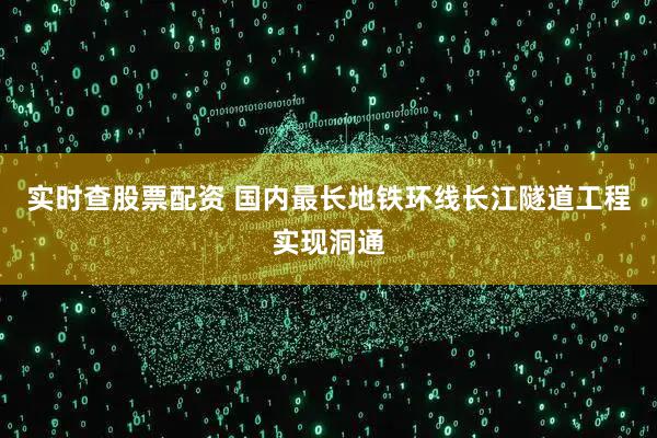 实时查股票配资 国内最长地铁环线长江隧道工程实现洞通