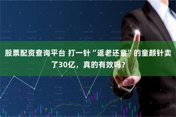 股票配资查询平台 打一针“返老还童”的童颜针卖了30亿，真的有效吗？