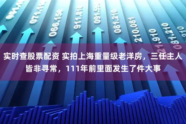 实时查股票配资 实拍上海重量级老洋房，三任主人皆非寻常，111年前里面发生了件大事