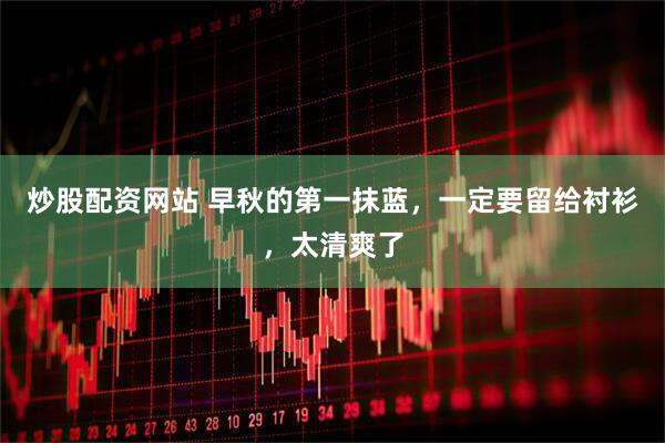 炒股配资网站 早秋的第一抹蓝，一定要留给衬衫，太清爽了