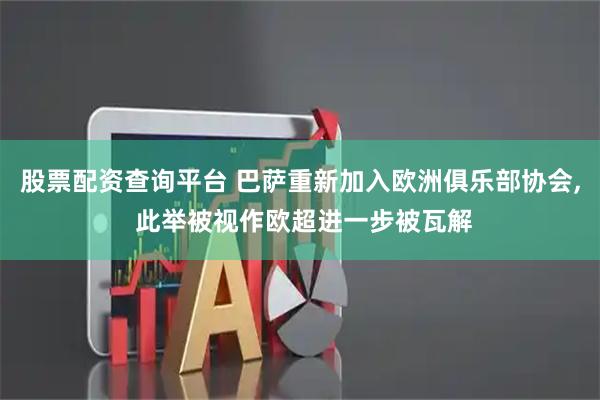 股票配资查询平台 巴萨重新加入欧洲俱乐部协会, 此举被视作欧超进一步被瓦解