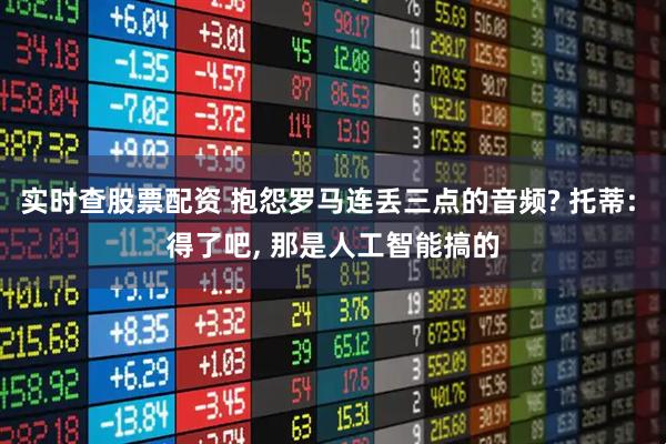 实时查股票配资 抱怨罗马连丢三点的音频? 托蒂: 得了吧, 那是人工智能搞的
