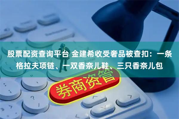 股票配资查询平台 金建希收受奢品被查扣：一条格拉夫项链、一双香奈儿鞋、三只香奈儿包