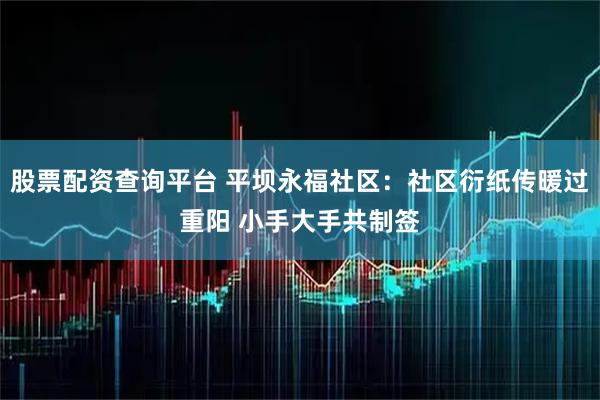 股票配资查询平台 平坝永福社区：社区衍纸传暖过重阳 小手大手共制签