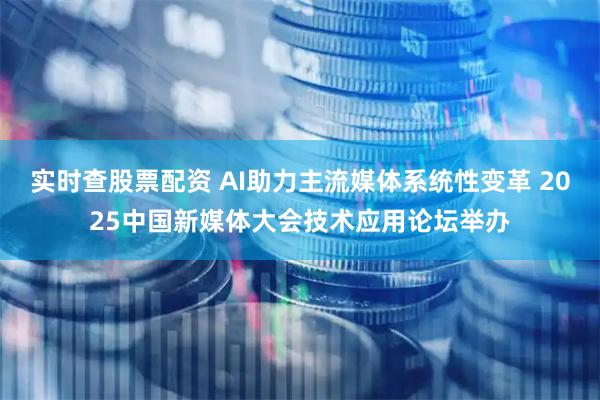 实时查股票配资 AI助力主流媒体系统性变革 2025中国新媒体大会技术应用论坛举办