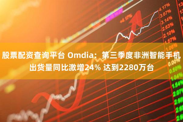 股票配资查询平台 Omdia：第三季度非洲智能手机出货量同比激增24% 达到2280万台