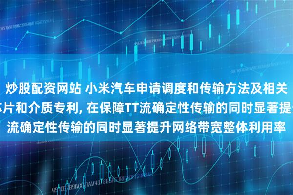 炒股配资网站 小米汽车申请调度和传输方法及相关装置、设备、车辆、芯片和介质专利, 在保障TT流确定性传输的同时显著提升网络带宽整体利用率