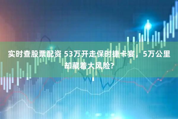 实时查股票配资 53万开走保时捷卡宴，5万公里却藏着大风险?