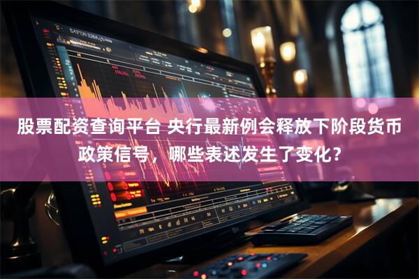 股票配资查询平台 央行最新例会释放下阶段货币政策信号，哪些表述发生了变化？