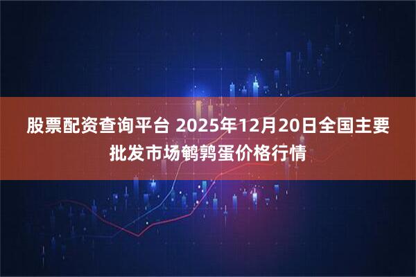 股票配资查询平台 2025年12月20日全国主要批发市场鹌鹑蛋价格行情
