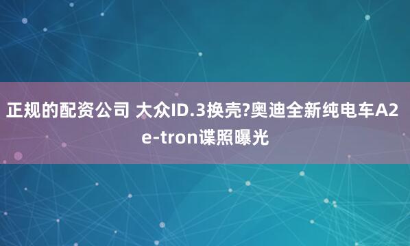 正规的配资公司 大众ID.3换壳?奥迪全新纯电车A2 e-tron谍照曝光