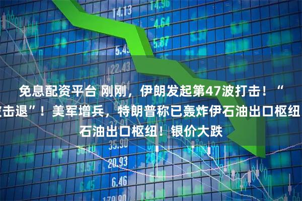 免息配资平台 刚刚，伊朗发起第47波打击！“美国航母被击退”！美军增兵，特朗普称已轰炸伊石油出口枢纽！银价大跌