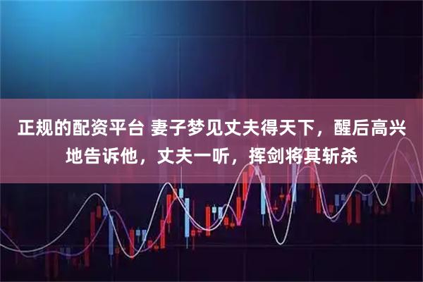 正规的配资平台 妻子梦见丈夫得天下，醒后高兴地告诉他，丈夫一听，挥剑将其斩杀