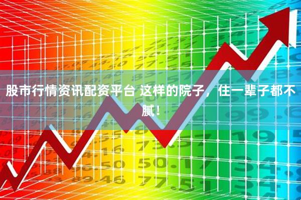 股市行情资讯配资平台 这样的院子，住一辈子都不腻！